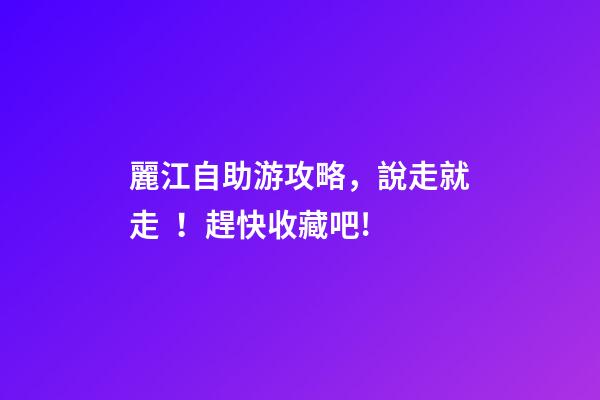 麗江自助游攻略，說走就走！趕快收藏吧!